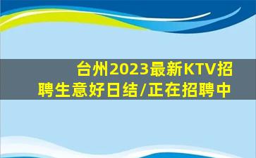 台州2023最新KTV招聘生意好日结/正在招聘中